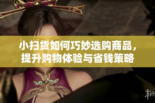 小扫货如何巧妙选购商品，提升购物体验与省钱策略