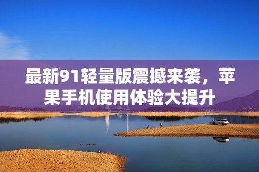 最新91轻量版震撼来袭，苹果手机使用体验大提升