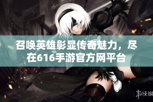 召唤英雄彰显传奇魅力，尽在616手游官方网平台