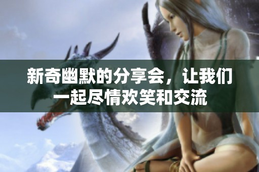 新奇幽默的分享会，让我们一起尽情欢笑和交流