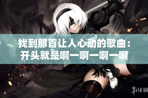 找到那首让人心动的歌曲：开头就是啊一啊一啊一啊