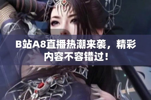 B站A8直播热潮来袭，精彩内容不容错过！