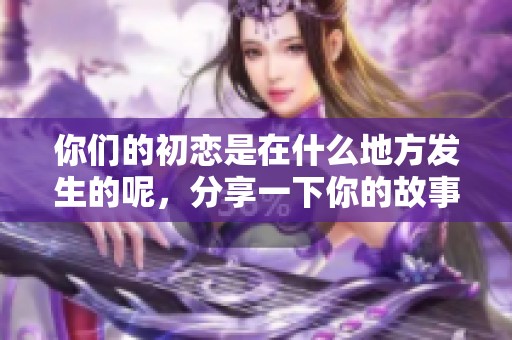 你们的初恋是在什么地方发生的呢，分享一下你的故事吧