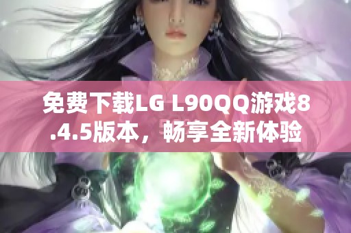 免费下载LG L90QQ游戏8.4.5版本，畅享全新体验