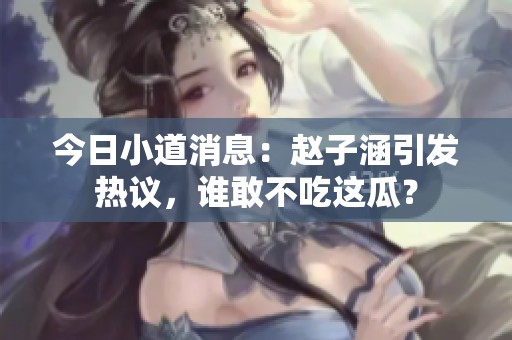 今日小道消息：赵子涵引发热议，谁敢不吃这瓜？