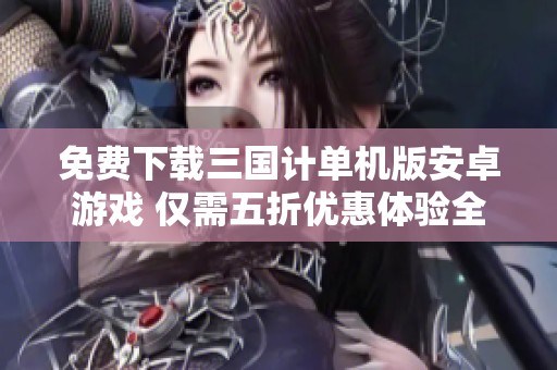 免费下载三国计单机版安卓游戏 仅需五折优惠体验全新乐趣