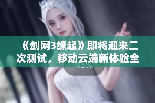 《剑网3缘起》即将迎来二次测试，移动云端新体验全面揭晓