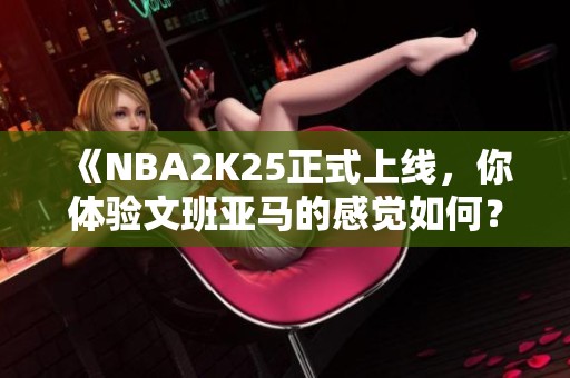 《NBA2K25正式上线，你体验文班亚马的感觉如何？》