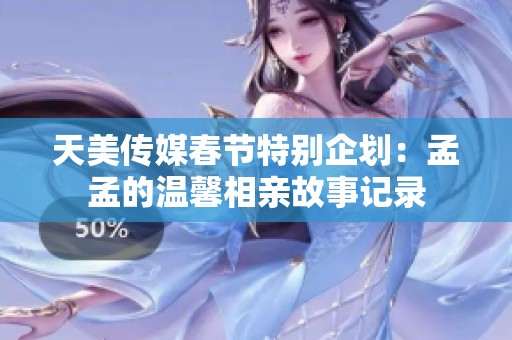 天美传媒春节特别企划：孟孟的温馨相亲故事记录