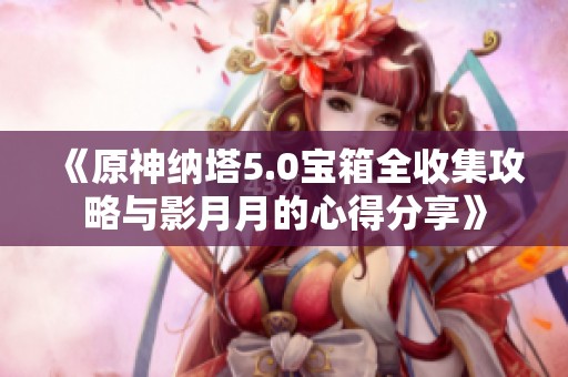《原神纳塔5.0宝箱全收集攻略与影月月的心得分享》