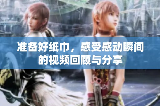 准备好纸巾，感受感动瞬间的视频回顾与分享