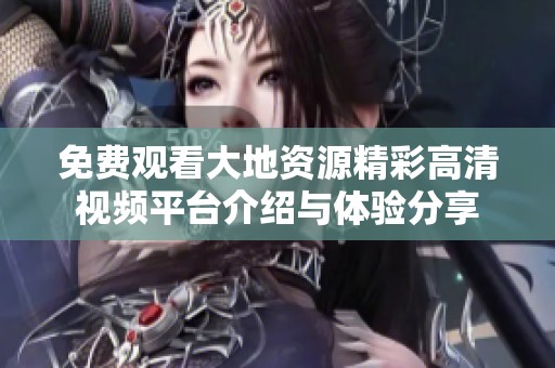 免费观看大地资源精彩高清视频平台介绍与体验分享