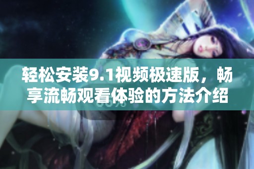 轻松安装9.1视频极速版，畅享流畅观看体验的方法介绍