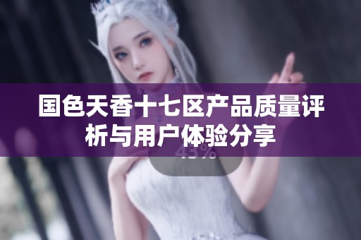 国色天香十七区产品质量评析与用户体验分享