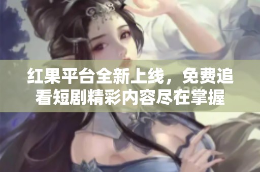 红果平台全新上线，免费追看短剧精彩内容尽在掌握