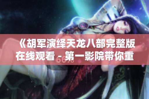 《胡军演绎天龙八部完整版在线观看 - 第一影院带你重温经典》