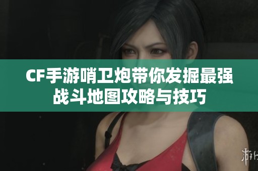 CF手游哨卫炮带你发掘最强战斗地图攻略与技巧