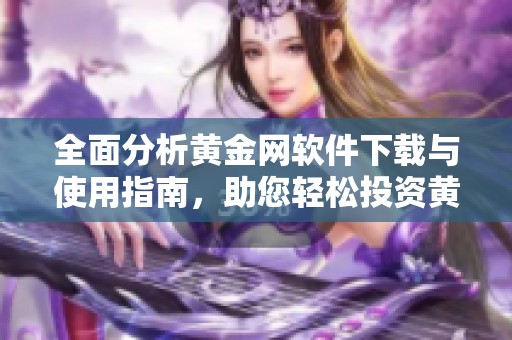 全面分析黄金网软件下载与使用指南，助您轻松投资黄金市场