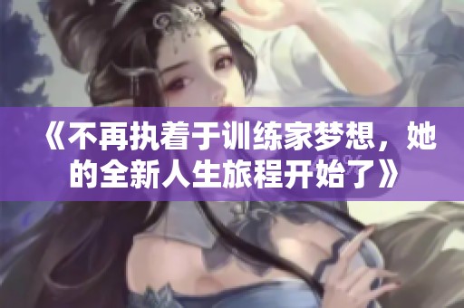 《不再执着于训练家梦想，她的全新人生旅程开始了》