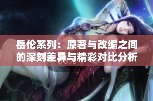 岳伦系列：原著与改编之间的深刻差异与精彩对比分析