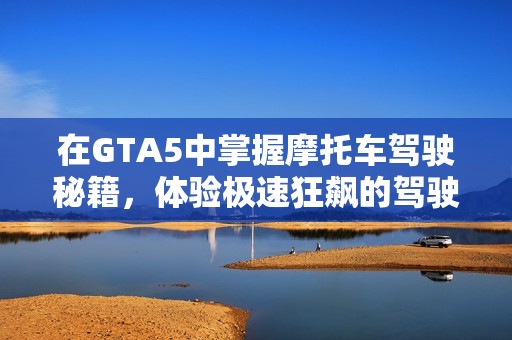 在GTA5中掌握摩托车驾驶秘籍，体验极速狂飙的驾驶乐趣