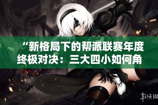 “新格局下的帮派联赛年度终极对决：三大四小如何角逐”