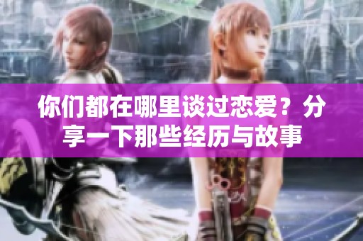 你们都在哪里谈过恋爱？分享一下那些经历与故事