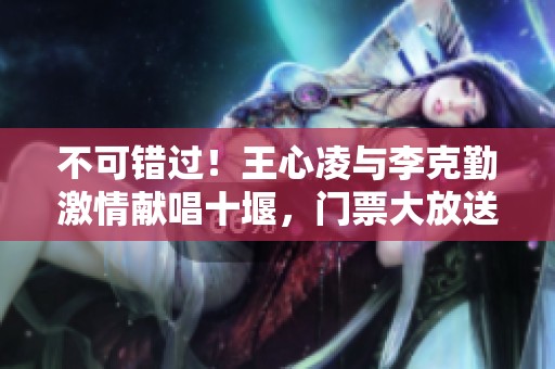 不可错过！王心凌与李克勤激情献唱十堰，门票大放送等你来拿