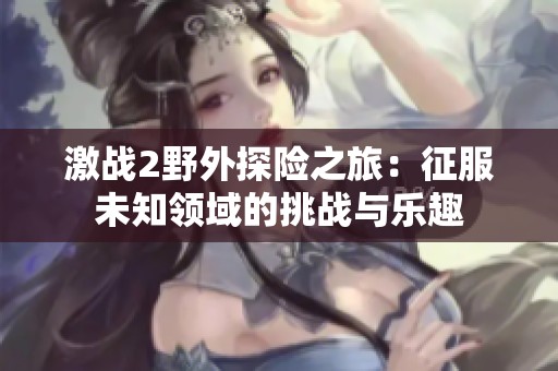 激战2野外探险之旅：征服未知领域的挑战与乐趣