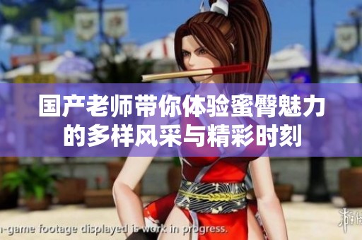 国产老师带你体验蜜臀魅力的多样风采与精彩时刻