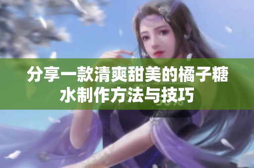 分享一款清爽甜美的橘子糖水制作方法与技巧