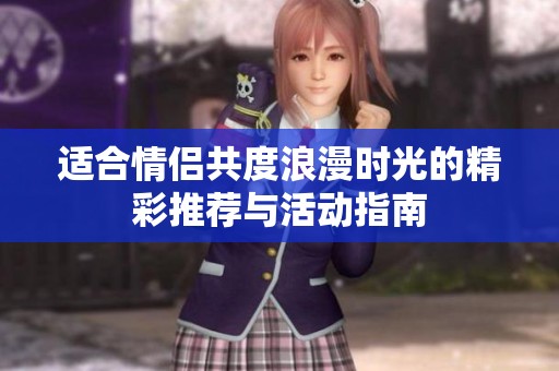 适合情侣共度浪漫时光的精彩推荐与活动指南