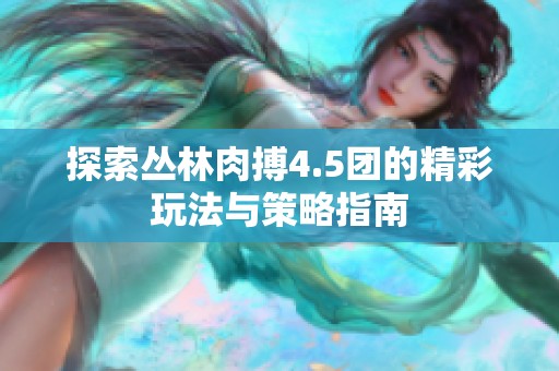 探索丛林肉搏4.5团的精彩玩法与策略指南