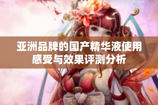 亚洲品牌的国产精华液使用感受与效果评测分析
