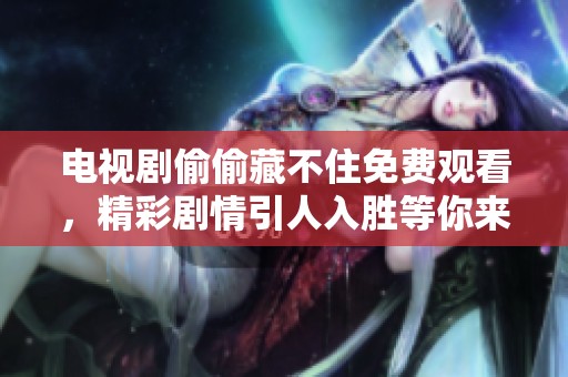 电视剧偷偷藏不住免费观看，精彩剧情引人入胜等你来看