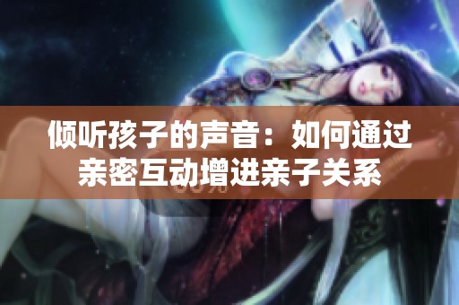 倾听孩子的声音：如何通过亲密互动增进亲子关系