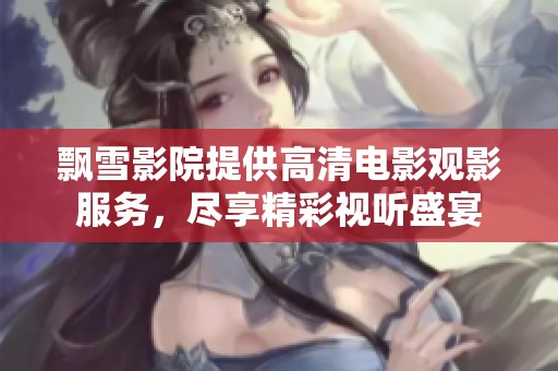 飘雪影院提供高清电影观影服务，尽享精彩视听盛宴