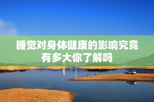 睡觉对身体健康的影响究竟有多大你了解吗