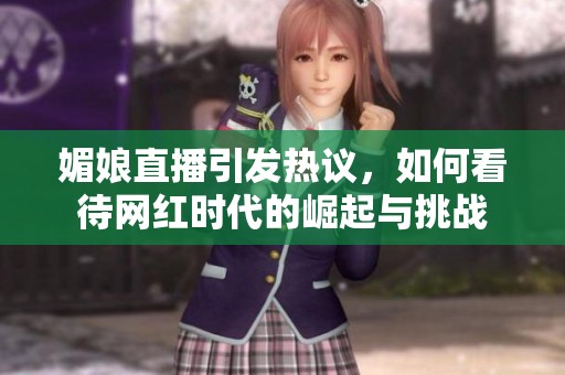 媚娘直播引发热议，如何看待网红时代的崛起与挑战