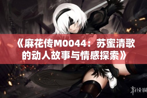 《麻花传M0044：苏蜜清歌的动人故事与情感探索》