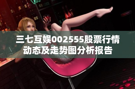 三七互娱002555股票行情动态及走势图分析报告