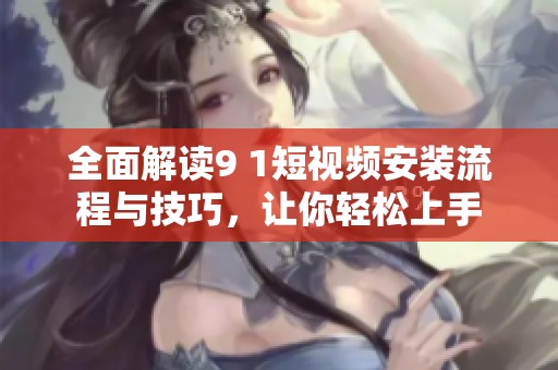 全面解读9 1短视频安装流程与技巧，让你轻松上手