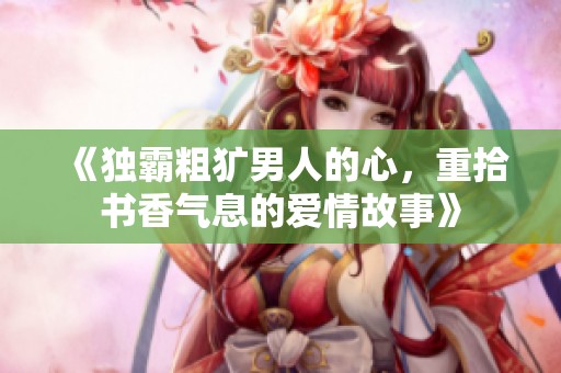 《独霸粗犷男人的心，重拾书香气息的爱情故事》