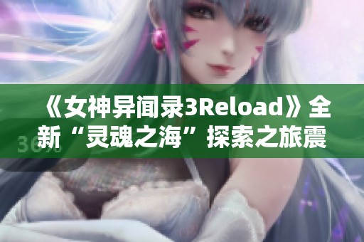 《女神异闻录3Reload》全新“灵魂之海”探索之旅震撼开启！