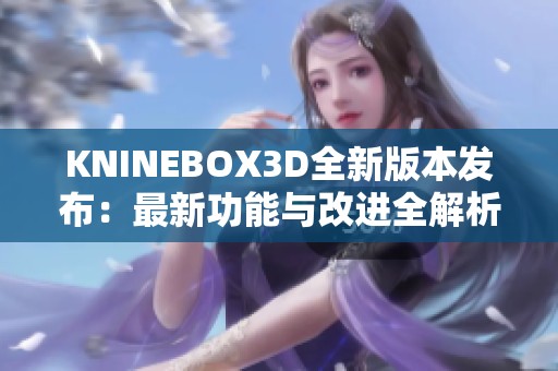 KNINEBOX3D全新版本发布：最新功能与改进全解析