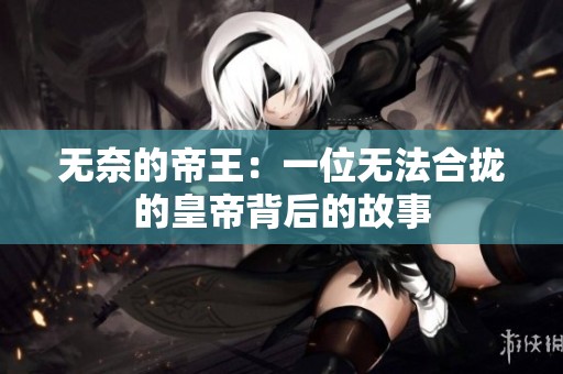 无奈的帝王：一位无法合拢的皇帝背后的故事