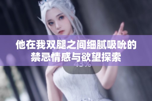 他在我双腿之间细腻吸吮的禁忌情感与欲望探索