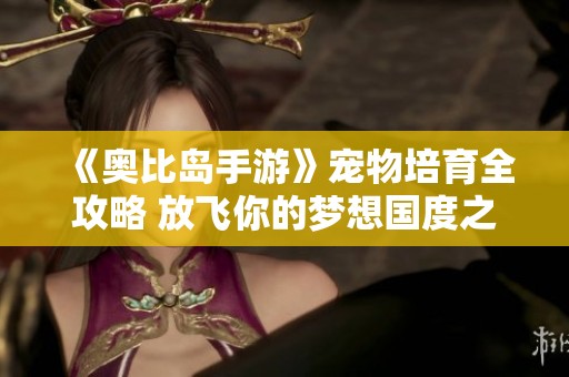 《奥比岛手游》宠物培育全攻略 放飞你的梦想国度之旅