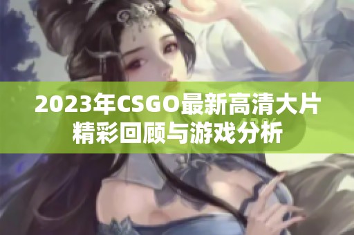 2023年CSGO最新高清大片精彩回顾与游戏分析