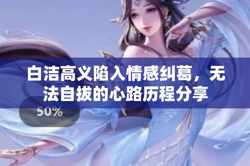白洁高义陷入情感纠葛，无法自拔的心路历程分享